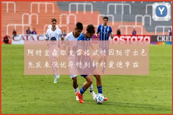 阿特金森称克雷格波特因防守出色先发表现优异特别针对爱德华兹