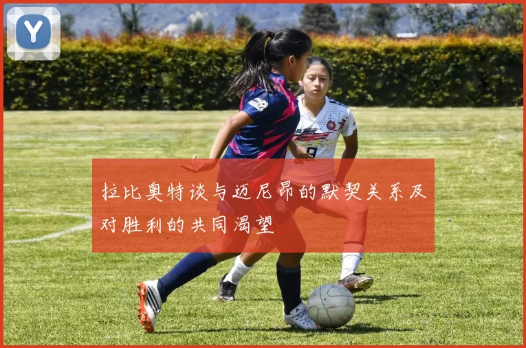拉比奥特谈与迈尼昂的默契关系及对胜利的共同渴望