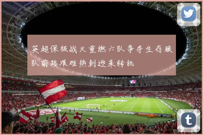 英超保级战火重燃六队争夺生存狼队前路艰难热刺迎来转机