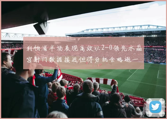 利物浦半场表现高效以2-0领先水晶宫射门数据接近但得分机会略逊一筹