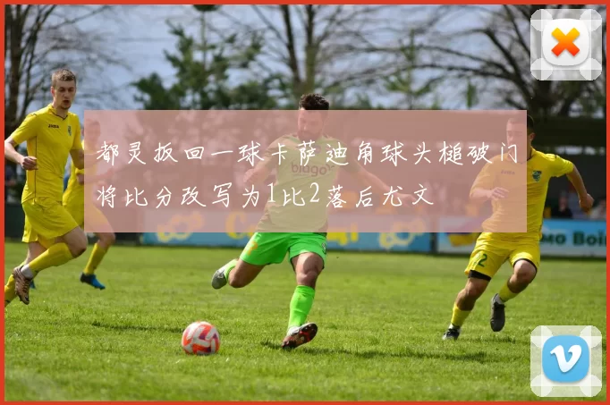 都灵扳回一球卡萨迪角球头槌破门将比分改写为1比2落后尤文