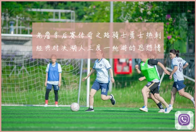老詹季后赛传奇之路骑士勇士热刺经典对决湖人三度一轮游的恩怨情仇