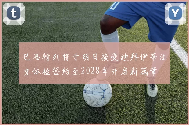 巴洛特利将于明日接受迪拜伊蒂法克体检签约至2028年开启新篇章