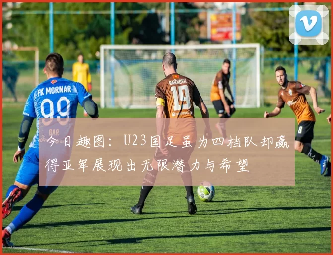 今日趣图：U23国足虽为四档队却赢得亚军展现出无限潜力与希望