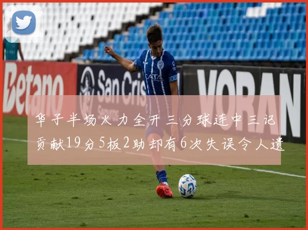 华子半场火力全开三分球连中三记贡献19分5板2助却有6次失误令人遗憾