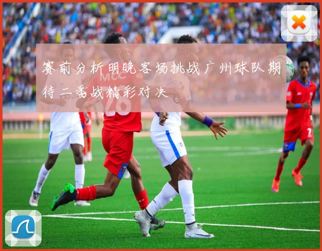 赛前分析明晚客场挑战广州球队期待二番战精彩对决