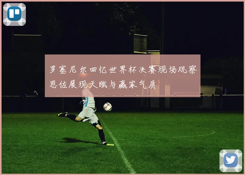 罗塞尼尔回忆世界杯决赛现场观察恩佐展现天赋与赢家气质