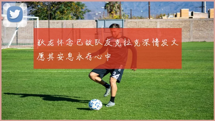 狄龙怀念已故队友克拉克深情发文愿其安息永存心中
