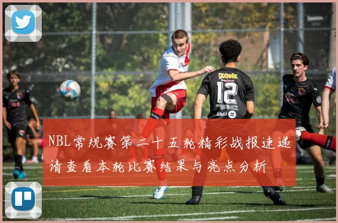 NBL常规赛第二十五轮精彩战报速递请查看本轮比赛结果与亮点分析