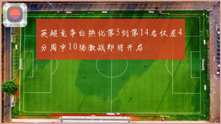 英超竞争白热化第5到第14名仅差4分周中10场激战即将开启