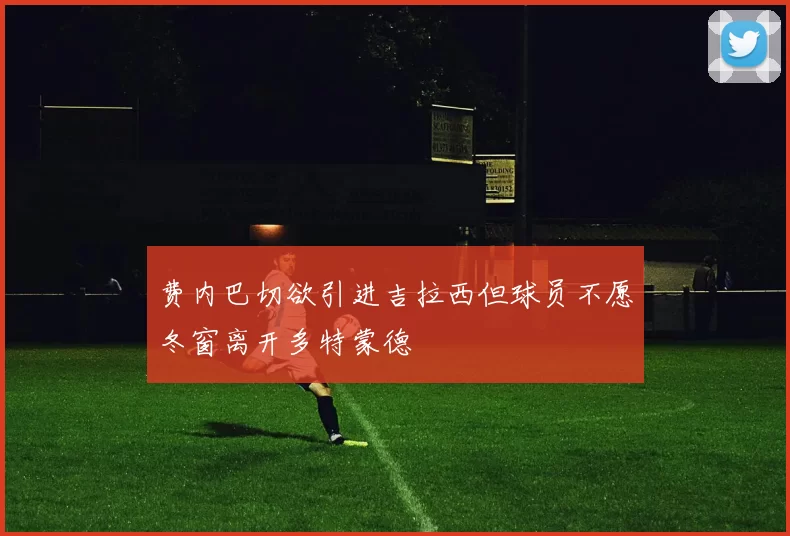 费内巴切欲引进吉拉西但球员不愿冬窗离开多特蒙德